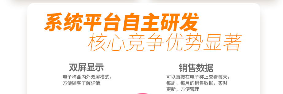 系統(tǒng)平臺(tái)自主研發(fā) 核心競(jìng)爭(zhēng)優(yōu)勢(shì)顯著 創(chuàng)新收銀電子系統(tǒng) 你的智能好幫手  電子稱(chēng)含內(nèi)外雙屏模式，方便顧客了解詳情可以直接在電子稱(chēng)上查看每天，每周，每月的銷(xiāo)售數(shù)據(jù)，實(shí)時(shí)更新，方便管理